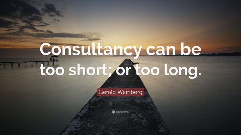 Gerald Weinberg Quote: “Consultancy can be too short; or too long.”