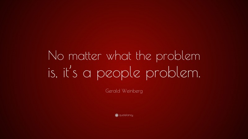 Gerald Weinberg Quote: “No matter what the problem is, it’s a people problem.”