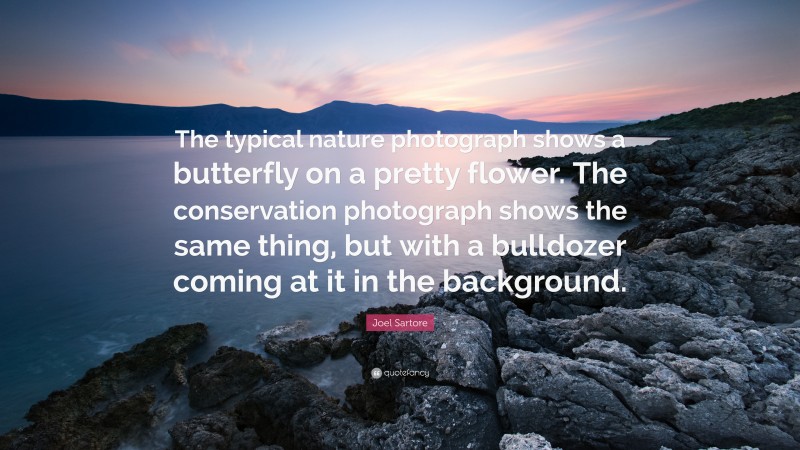 Joel Sartore Quote: “The typical nature photograph shows a butterfly on a pretty flower. The conservation photograph shows the same thing, but with a bulldozer coming at it in the background.”