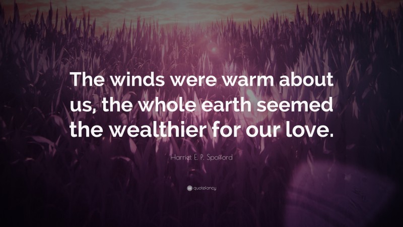 Harriet E. P. Spofford Quote: “The winds were warm about us, the whole earth seemed the wealthier for our love.”