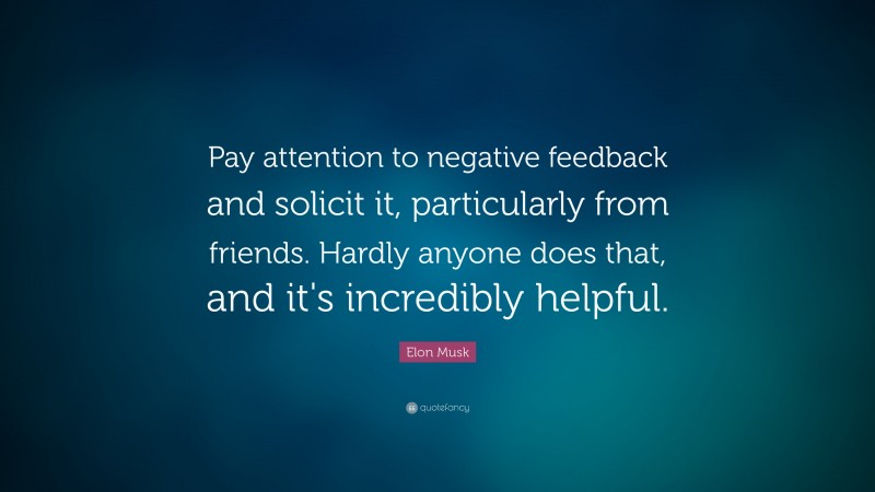 Elon Musk Quote: “Pay attention to negative feedback and solicit it, particularly from friends. Hardly anyone does that, and it’s incredibly helpful.”