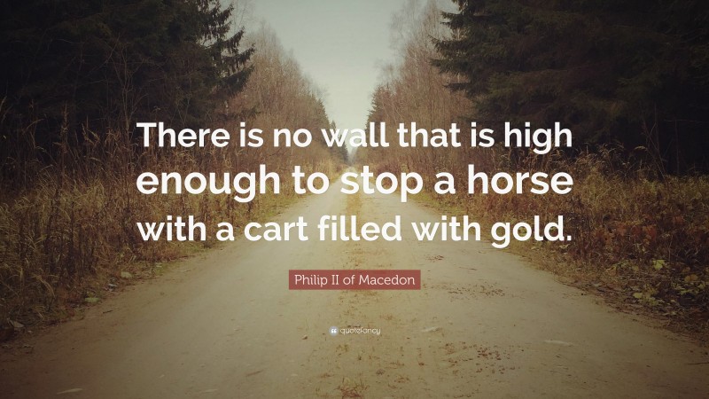 Philip II of Macedon Quote: “There is no wall that is high enough to stop a horse with a cart filled with gold.”