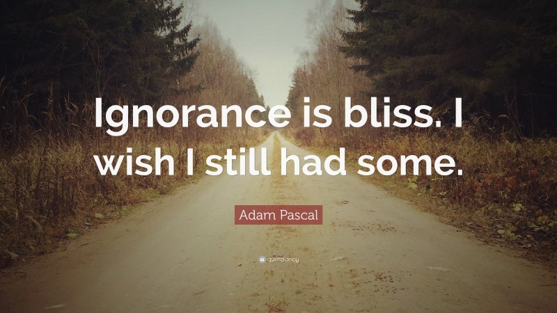 Adam Pascal Quote: “Ignorance is bliss. I wish I still had some.”