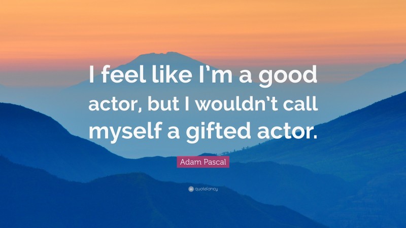 Adam Pascal Quote: “I feel like I’m a good actor, but I wouldn’t call myself a gifted actor.”