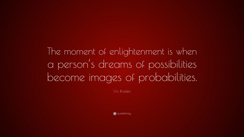 Vic Braden Quote: “The moment of enlightenment is when a person’s dreams of possibilities become images of probabilities.”