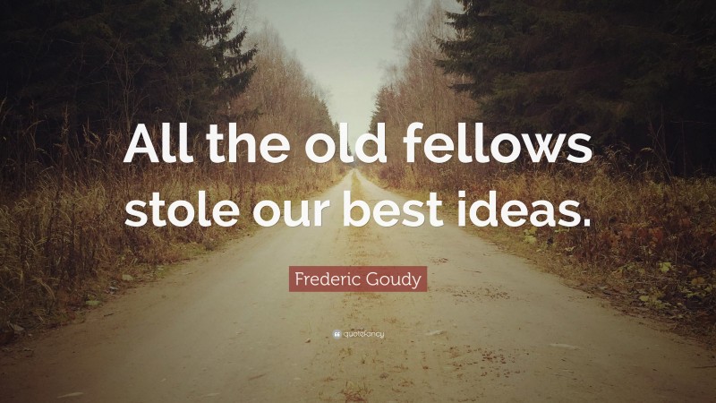 Frederic Goudy Quote: “All the old fellows stole our best ideas.”