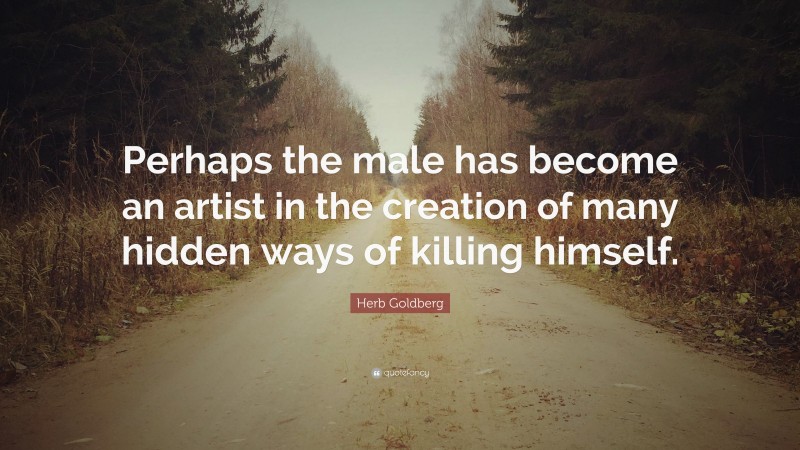 Herb Goldberg Quote: “Perhaps the male has become an artist in the creation of many hidden ways of killing himself.”