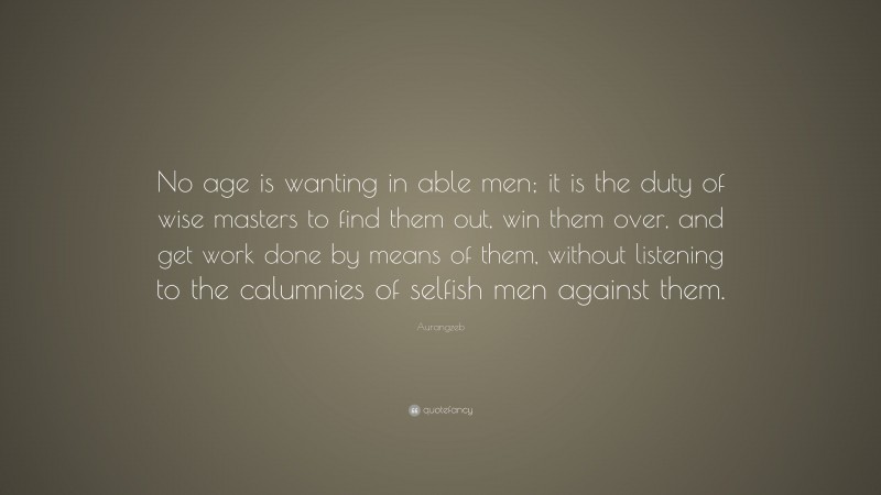 Aurangzeb Quote: “No age is wanting in able men; it is the duty of wise masters to find them out, win them over, and get work done by means of them, without listening to the calumnies of selfish men against them.”