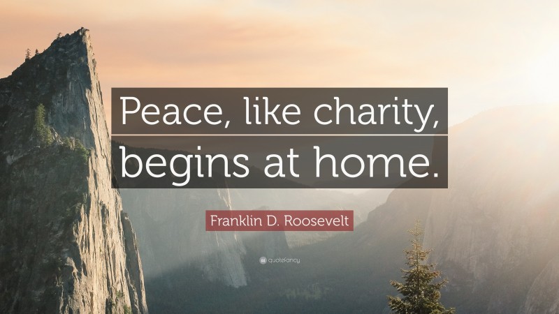 Franklin D. Roosevelt Quote: “Peace, like charity, begins at home.”