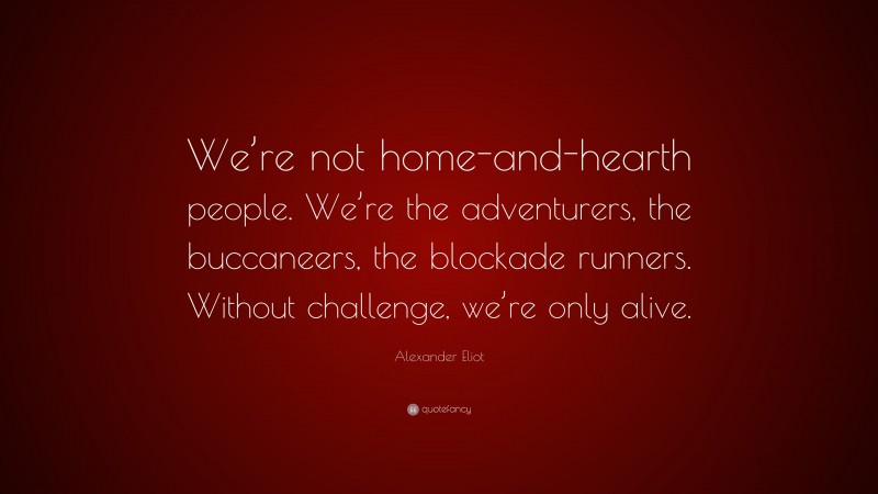Alexander Eliot Quote: “We’re not home-and-hearth people. We’re the adventurers, the buccaneers, the blockade runners. Without challenge, we’re only alive.”
