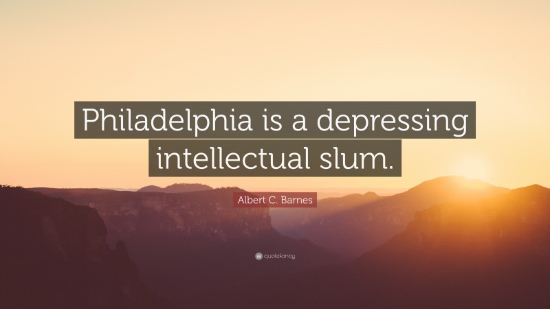 Albert C. Barnes Quote: “Philadelphia is a depressing intellectual slum.”