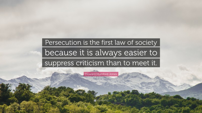 Howard Mumford Jones Quote: “Persecution is the first law of society because it is always easier to suppress criticism than to meet it.”
