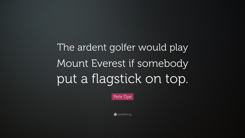 Pete Dye Quote: “The ardent golfer would play Mount Everest if somebody put a flagstick on top.”