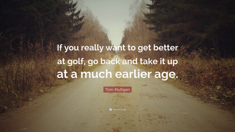 Tom Mulligan Quote: “If you really want to get better at golf, go back and take it up at a much earlier age.”