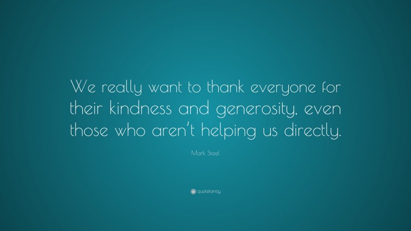 Mark Steel Quote: “We really want to thank everyone for their kindness and generosity, even those who aren’t helping us directly.”