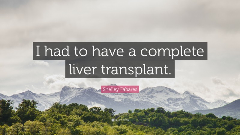 Shelley Fabares Quote: “I had to have a complete liver transplant.”