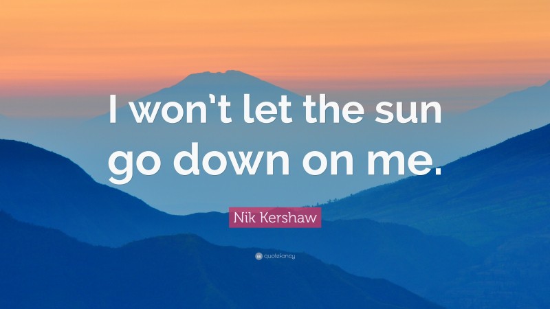 Nik Kershaw Quote: “I won’t let the sun go down on me.”