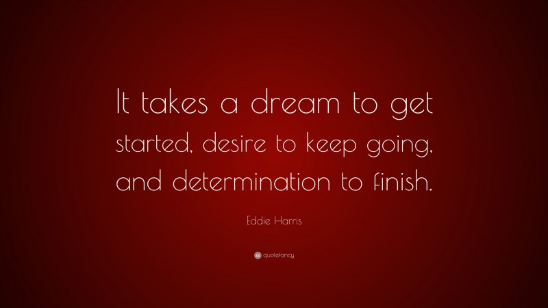 Eddie Harris Quote: “It takes a dream to get started, desire to keep going, and determination to finish.”