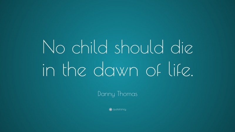Danny Thomas Quote: “No child should die in the dawn of life.”