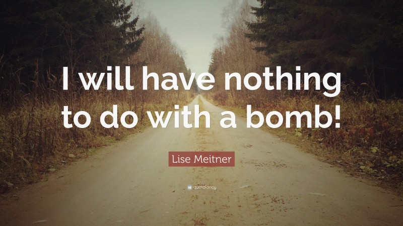 Lise Meitner Quote: “I will have nothing to do with a bomb!”