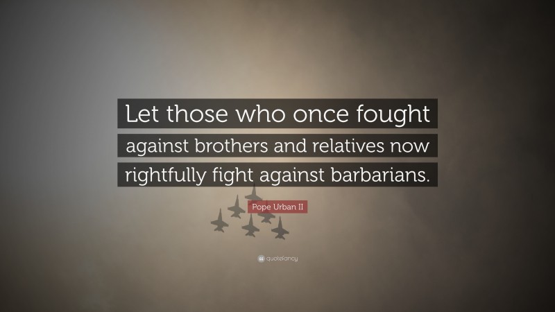 Pope Urban II Quote: “Let those who once fought against brothers and relatives now rightfully fight against barbarians.”