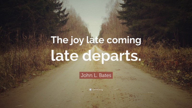 John L. Bates Quote: “The joy late coming late departs.”