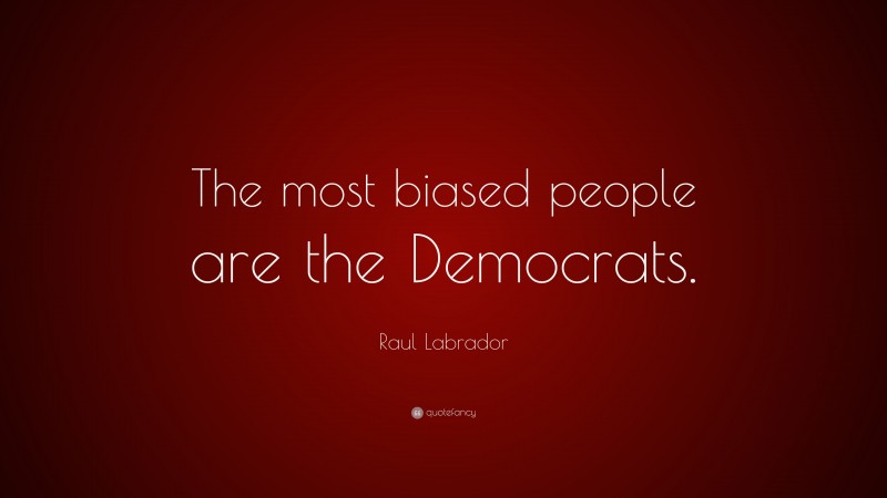 Raul Labrador Quote: “The most biased people are the Democrats.”