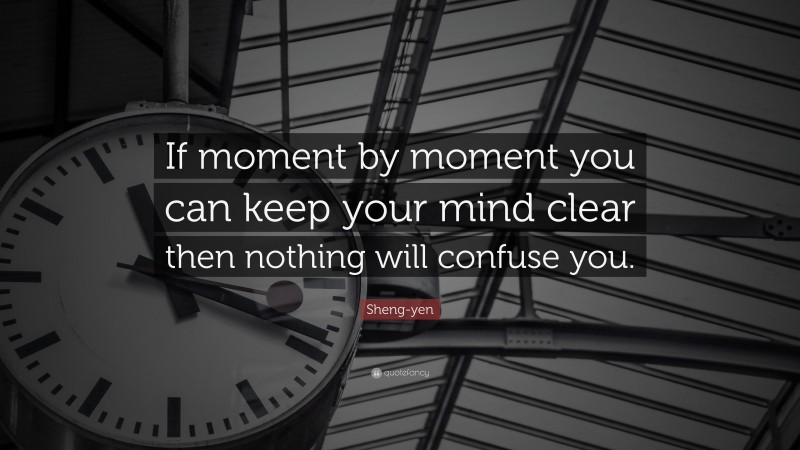 Sheng-yen Quote: “If moment by moment you can keep your mind clear then nothing will confuse you.”