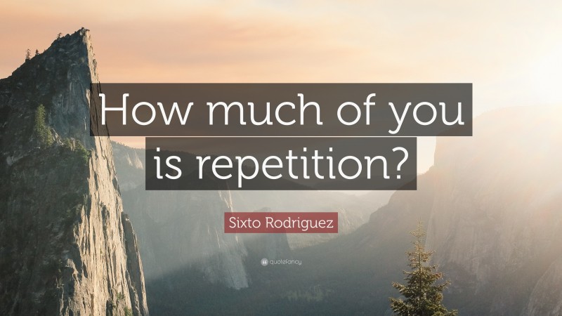 Sixto Rodriguez Quote: “How much of you is repetition?”