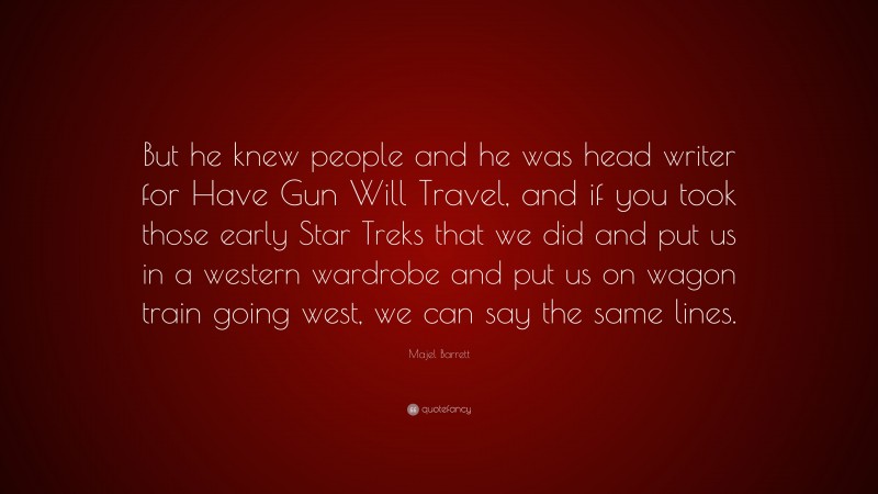 Majel Barrett Quote: “But he knew people and he was head writer for Have Gun Will Travel, and if you took those early Star Treks that we did and put us in a western wardrobe and put us on wagon train going west, we can say the same lines.”