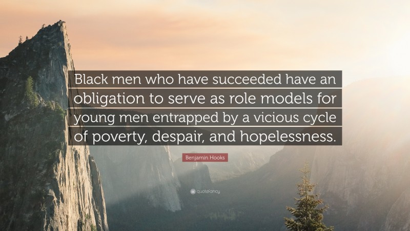 Benjamin Hooks Quote: “Black men who have succeeded have an obligation to serve as role models for young men entrapped by a vicious cycle of poverty, despair, and hopelessness.”