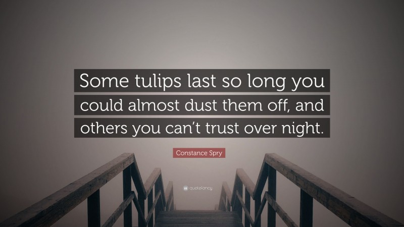 Constance Spry Quote: “Some tulips last so long you could almost dust them off, and others you can’t trust over night.”