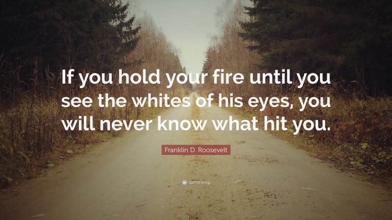 Franklin D. Roosevelt Quote: “If you hold your fire until you see the whites of his eyes, you will never know what hit you.”