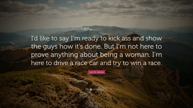 Lyn St. James Quote: “I’d like to say I’m ready to kick ass and show the guys how it’s done. But I’m not here to prove anything about being a woman. I’m here to drive a race car and try to win a race.”