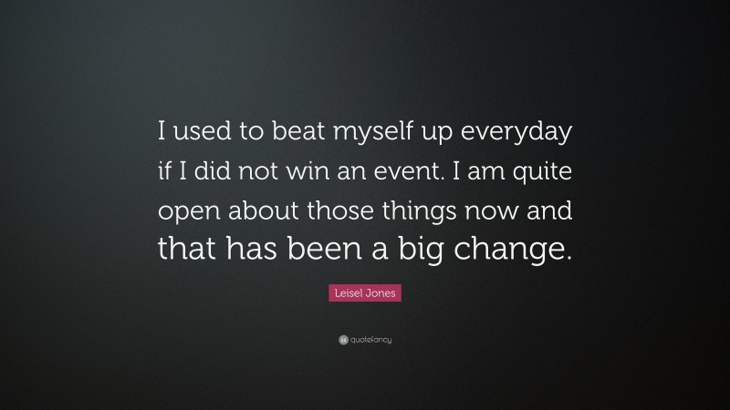 Leisel Jones Quote: “I used to beat myself up everyday if I did not win an event. I am quite open about those things now and that has been a big change.”