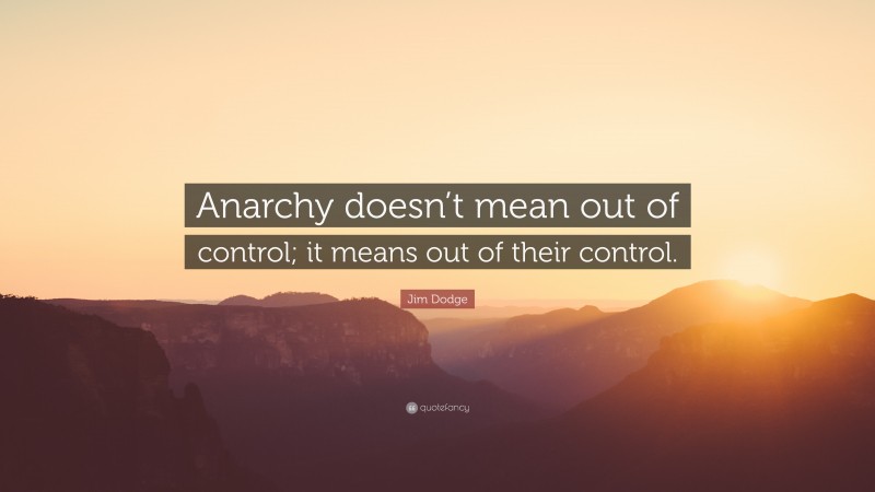 Jim Dodge Quote: “Anarchy doesn’t mean out of control; it means out of their control.”