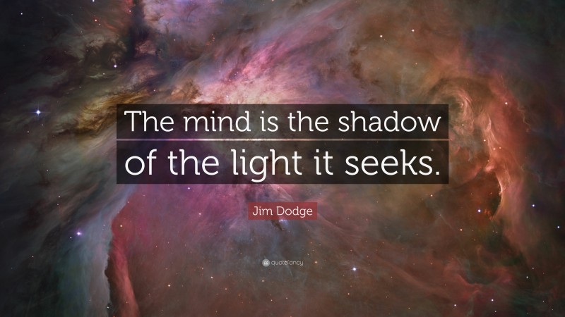 Jim Dodge Quote: “The mind is the shadow of the light it seeks.”