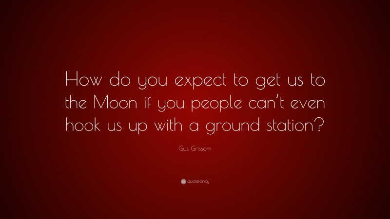 Gus Grissom Quote: “How do you expect to get us to the Moon if you people can’t even hook us up with a ground station?”