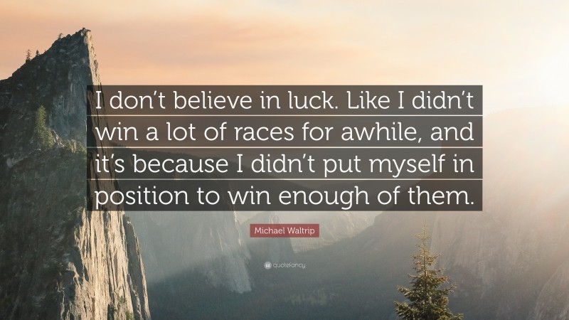 Michael Waltrip Quote: “I don’t believe in luck. Like I didn’t win a lot of races for awhile, and it’s because I didn’t put myself in position to win enough of them.”