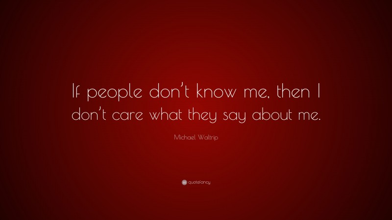 Michael Waltrip Quote: “If people don’t know me, then I don’t care what they say about me.”
