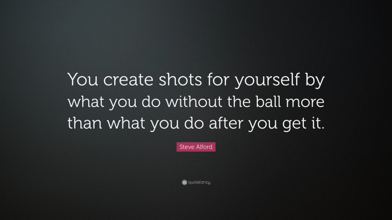 Steve Alford Quote: “You create shots for yourself by what you do without the ball more than what you do after you get it.”