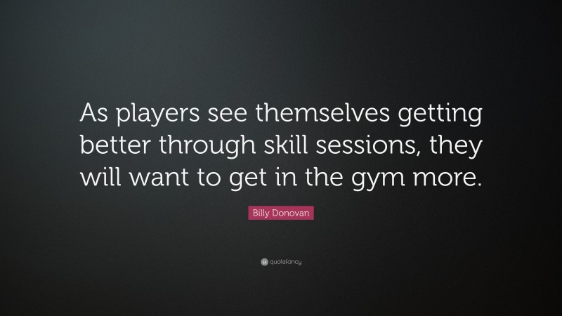 Billy Donovan Quote: “As players see themselves getting better through skill sessions, they will want to get in the gym more.”