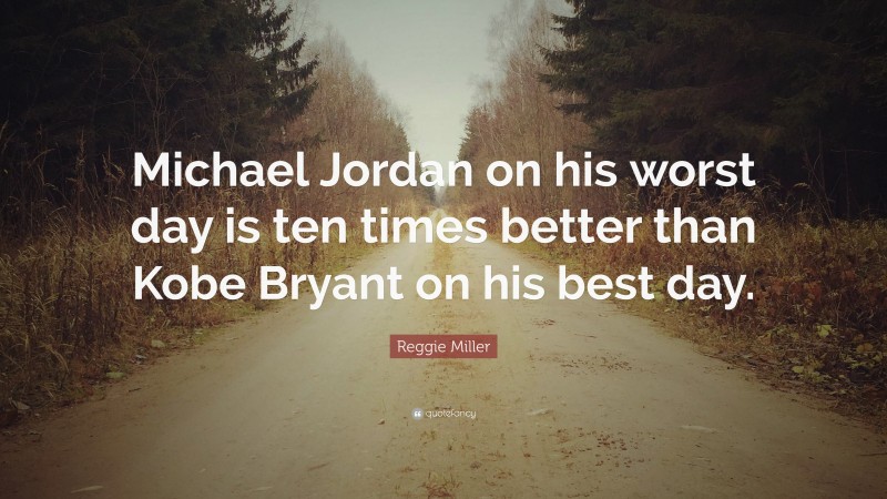 Reggie Miller Quote: “Michael Jordan on his worst day is ten times better than Kobe Bryant on his best day.”
