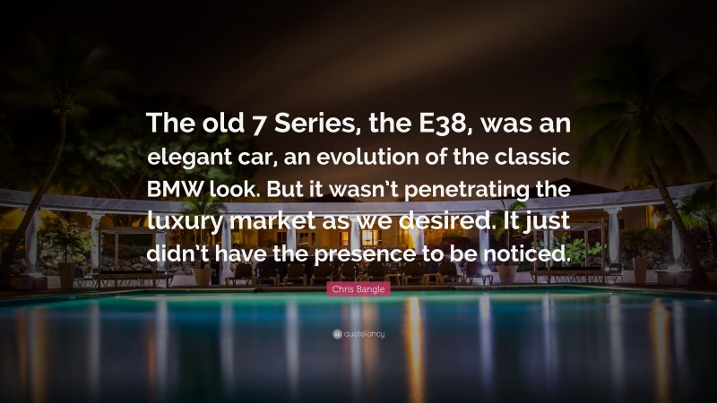 Chris Bangle Quote: “The old 7 Series, the E38, was an elegant car, an evolution of the classic BMW look. But it wasn’t penetrating the luxury market as we desired. It just didn’t have the presence to be noticed.”