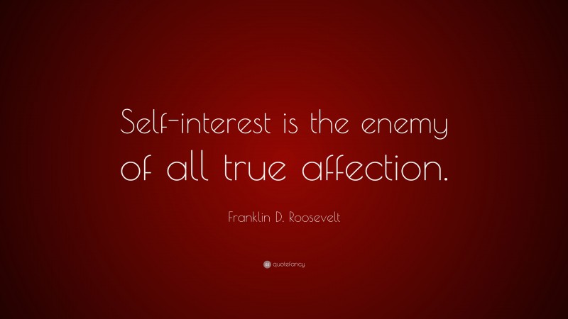 Franklin D. Roosevelt Quote: “Self-interest is the enemy of all true affection.”