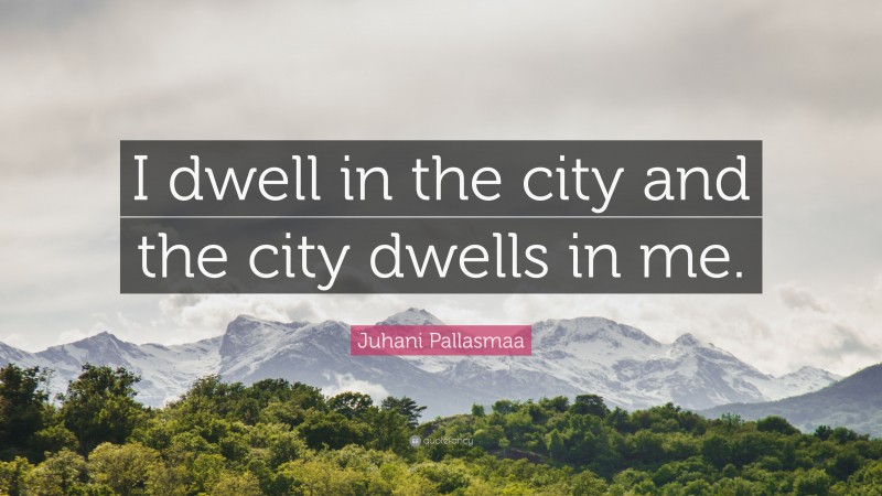 Juhani Pallasmaa Quote: “I dwell in the city and the city dwells in me.”