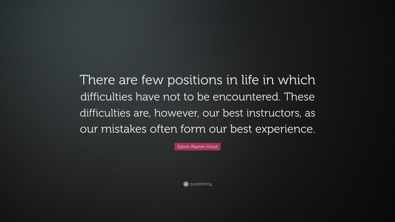Edwin Paxton Hood Quote: “There are few positions in life in which difficulties have not to be encountered. These difficulties are, however, our best instructors, as our mistakes often form our best experience.”