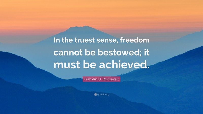 Franklin D. Roosevelt Quote: “In the truest sense, freedom cannot be bestowed; it must be achieved.”
