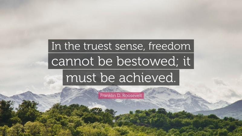 Franklin D. Roosevelt Quote: “In the truest sense, freedom cannot be bestowed; it must be achieved.”