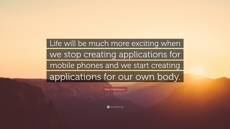 Neil Harbisson Quote: “Life will be much more exciting when we stop creating applications for mobile phones and we start creating applications for our own body.”